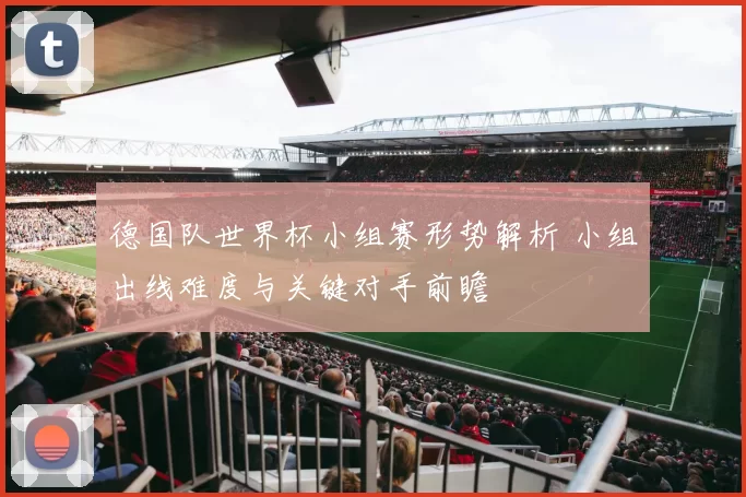 德国队世界杯小组赛形势解析 小组出线难度与关键对手前瞻