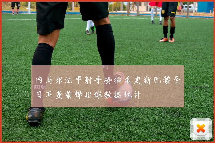 内马尔法甲射手榜排名更新巴黎圣日耳曼前锋进球数据统计