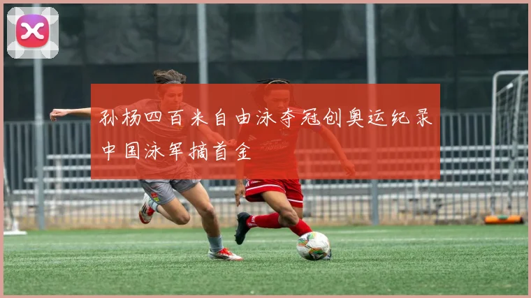 孙杨四百米自由泳夺冠创奥运纪录中国泳军摘首金