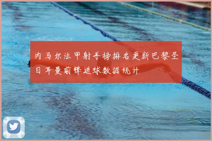 内马尔法甲射手榜排名更新巴黎圣日耳曼前锋进球数据统计