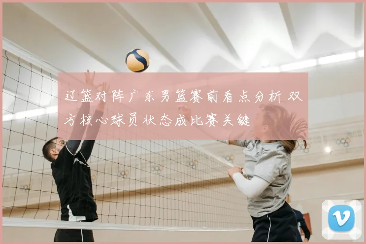 辽篮对阵广东男篮赛前看点分析 双方核心球员状态成比赛关键