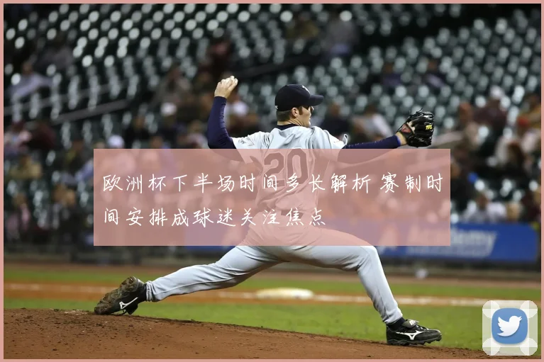 欧洲杯下半场时间多长解析 赛制时间安排成球迷关注焦点