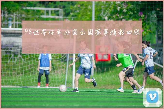 98世界杯举办国法国赛事精彩回顾