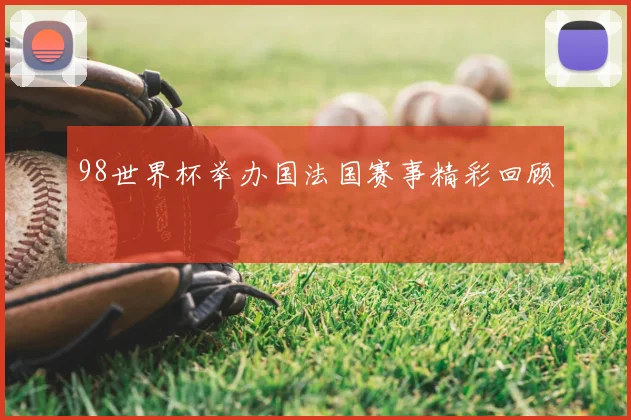 98世界杯举办国法国赛事精彩回顾