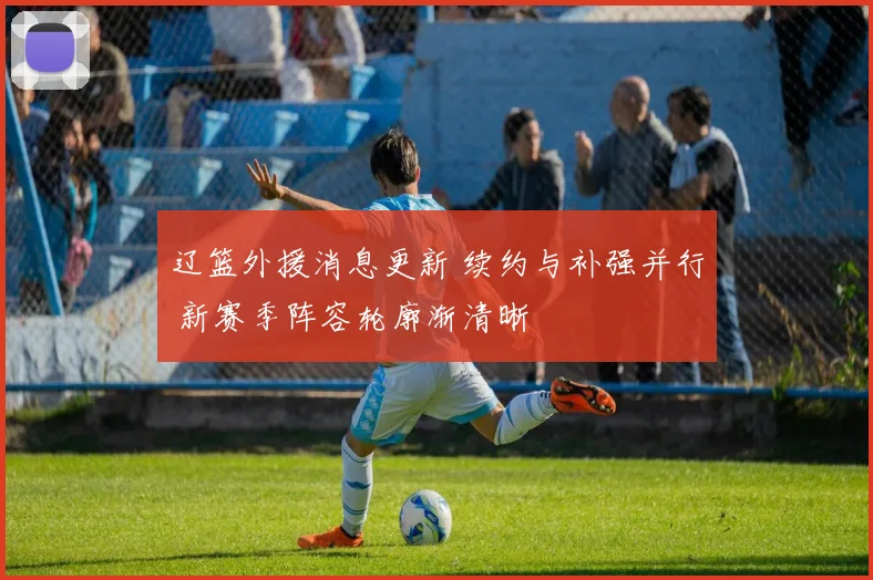 辽篮外援消息更新 续约与补强并行 新赛季阵容轮廓渐清晰