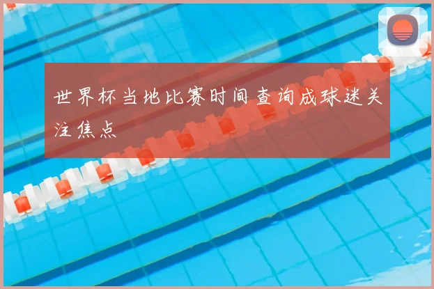世界杯当地比赛时间查询成球迷关注焦点