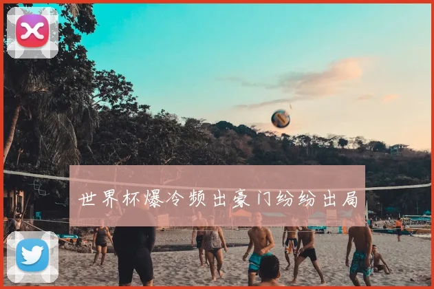 世界杯爆冷频出豪门纷纷出局