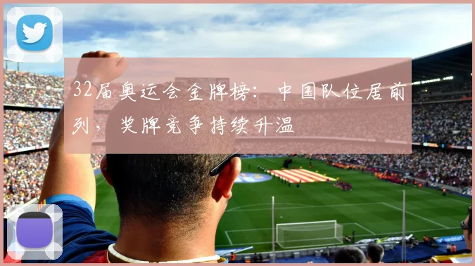 32届奥运会金牌榜：中国队位居前列，奖牌竞争持续升温