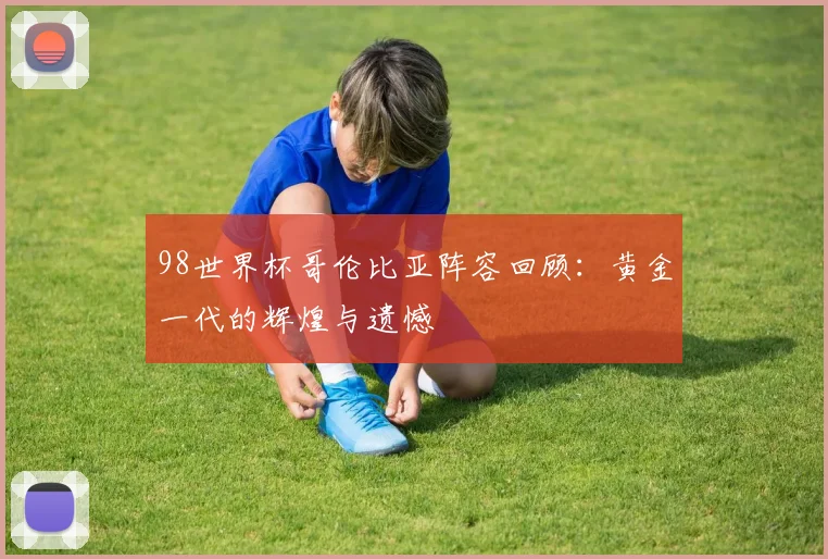 98世界杯哥伦比亚阵容回顾：黄金一代的辉煌与遗憾