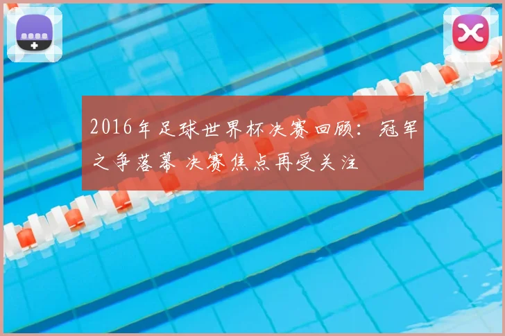 2016年足球世界杯决赛回顾:冠军之争落幕 决赛焦点再受关注