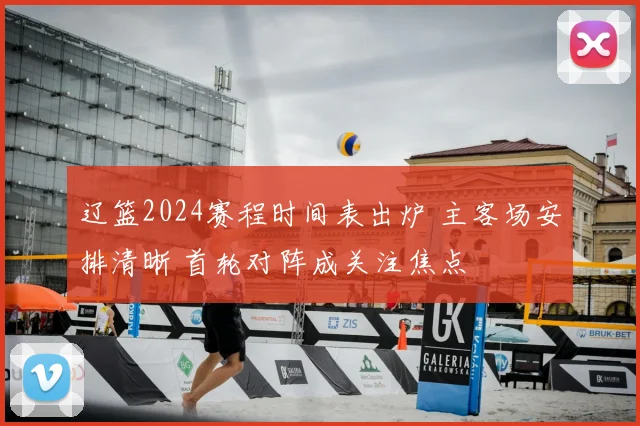 辽篮2024赛程时间表出炉 主客场安排清晰 首轮对阵成关注焦点