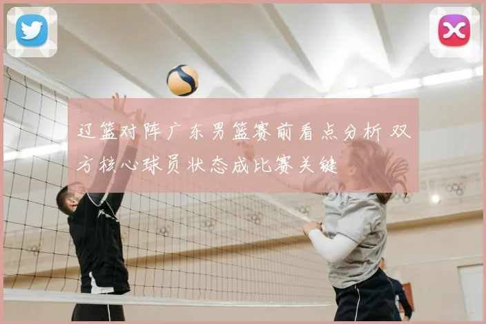 辽篮对阵广东男篮赛前看点分析 双方核心球员状态成比赛关键