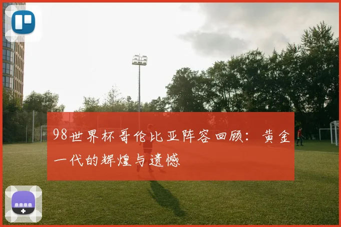 98世界杯哥伦比亚阵容回顾：黄金一代的辉煌与遗憾
