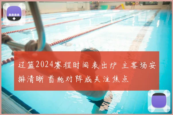 辽篮2024赛程时间表出炉 主客场安排清晰 首轮对阵成关注焦点