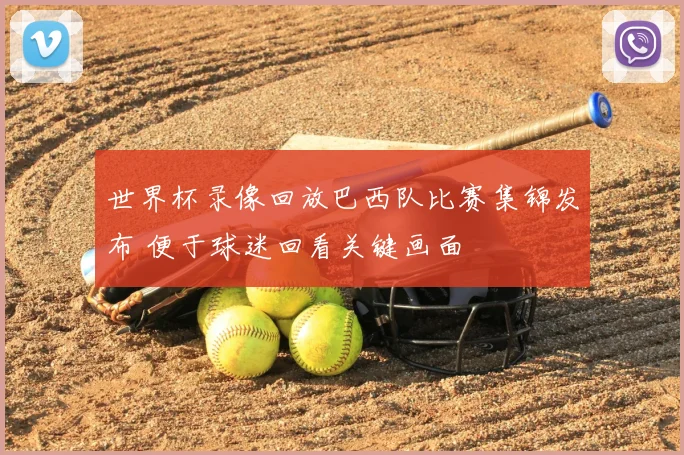 世界杯录像回放巴西队比赛集锦发布 便于球迷回看关键画面