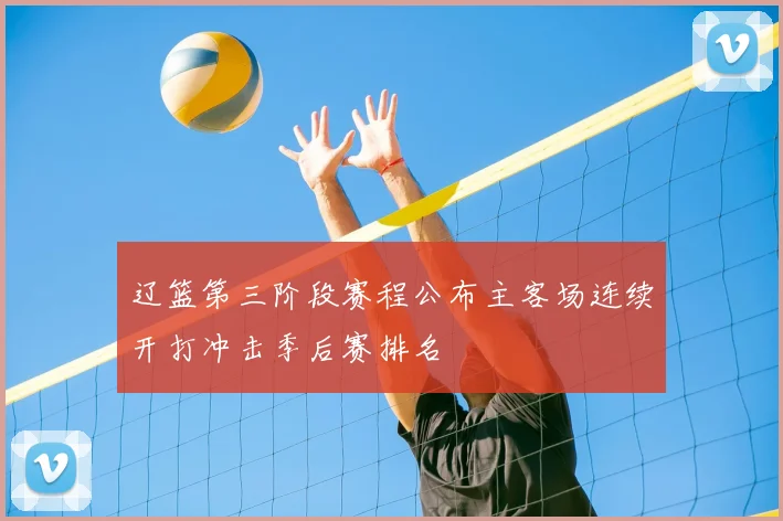 辽篮第三阶段赛程公布主客场连续开打冲击季后赛排名