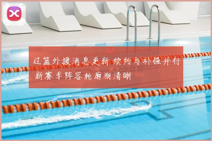辽篮外援消息更新 续约与补强并行 新赛季阵容轮廓渐清晰